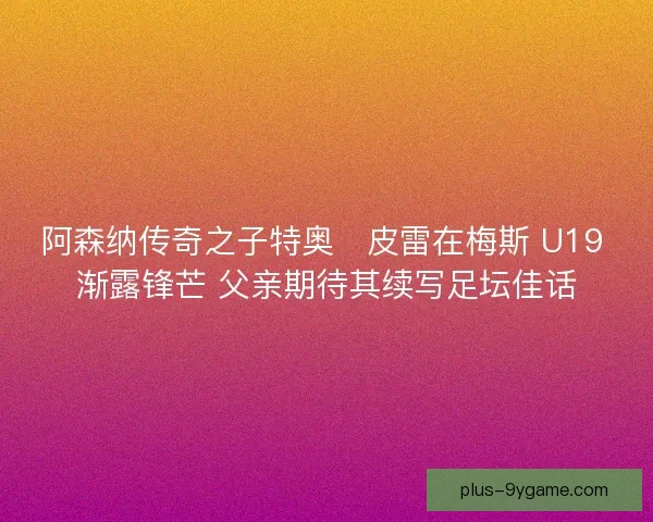 阿森纳传奇之子特奥・皮雷在梅斯 U19 渐露锋芒 父亲期待其续写足坛佳话
