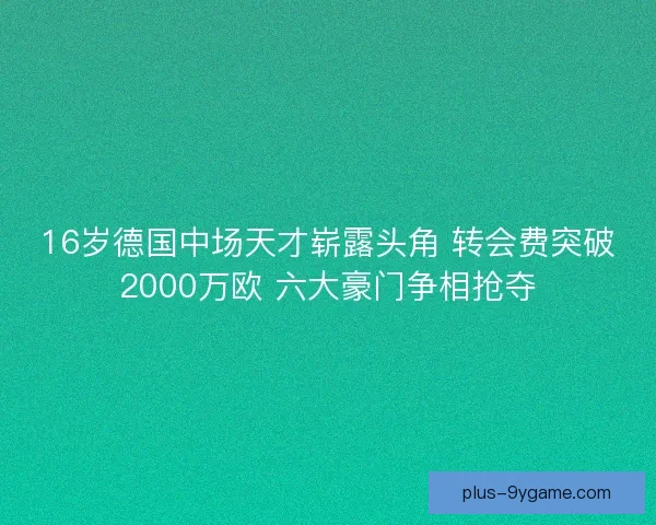 16岁德国中场天才崭露头角 转会费突破2000万欧 六大豪门争相抢夺