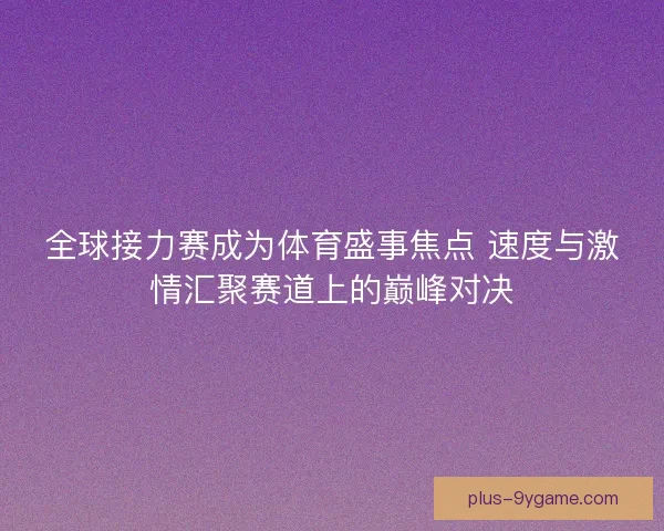 全球接力赛成为体育盛事焦点 速度与激情汇聚赛道上的巅峰对决