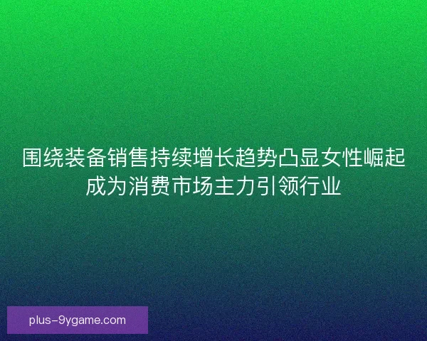 围绕装备销售持续增长趋势凸显女性崛起成为消费市场主力引领行业