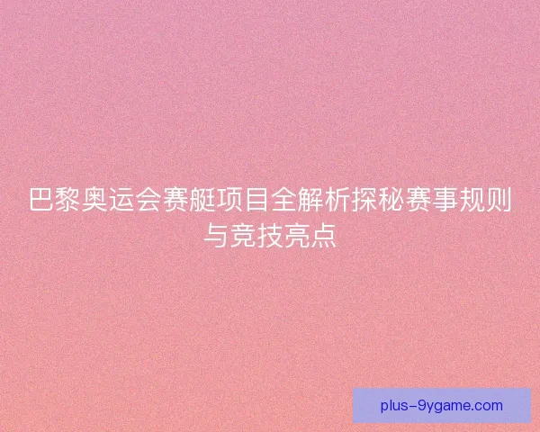 巴黎奥运会赛艇项目全解析探秘赛事规则与竞技亮点