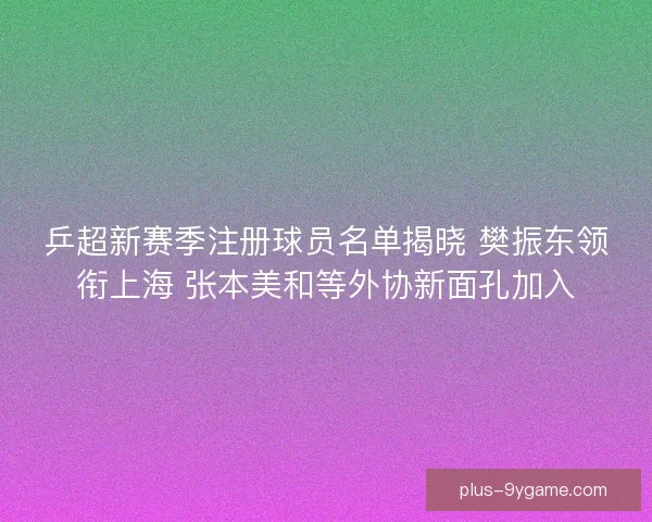 乒超新赛季注册球员名单揭晓 樊振东领衔上海 张本美和等外协新面孔加入