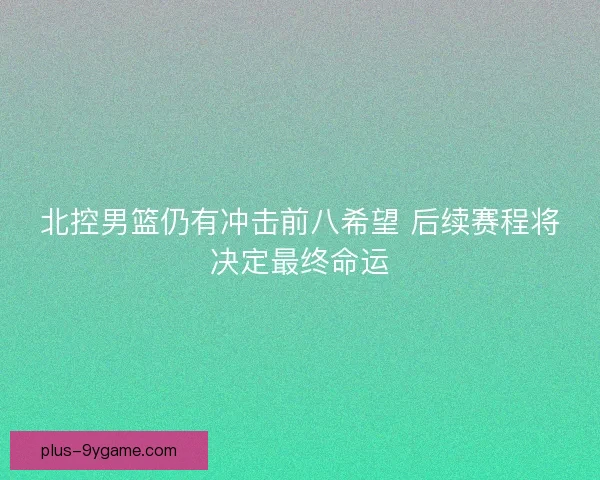 北控男篮仍有冲击前八希望 后续赛程将决定最终命运